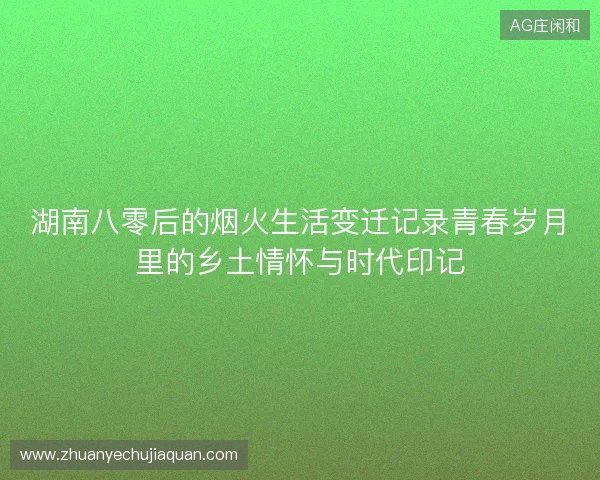 湖南八零后的烟火生活变迁记录青春岁月里的乡土情怀与时代印记