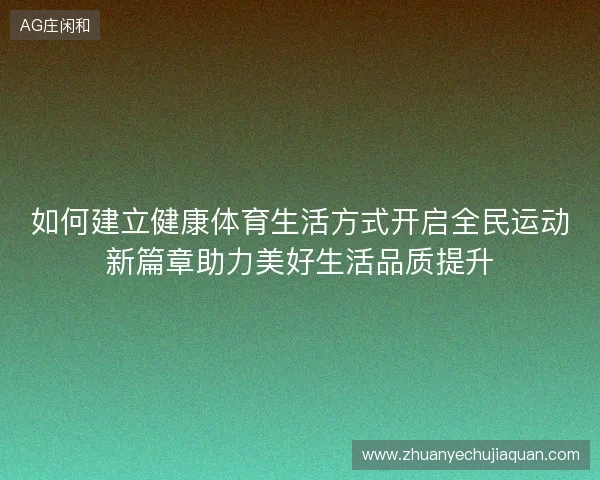 如何建立健康体育生活方式开启全民运动新篇章助力美好生活品质提升 如何建立健康体育生活方式开启全民运动新篇章助力美好生活品质提升